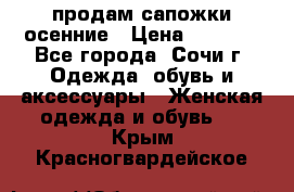 продам сапожки осенние › Цена ­ 1 800 - Все города, Сочи г. Одежда, обувь и аксессуары » Женская одежда и обувь   . Крым,Красногвардейское